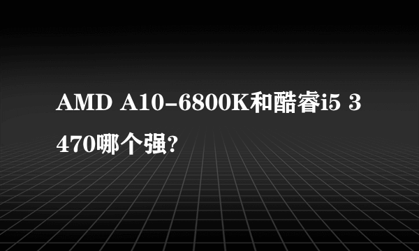 AMD A10-6800K和酷睿i5 3470哪个强?