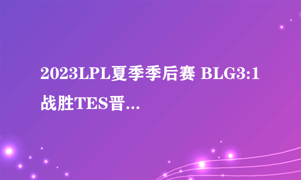 2023LPL夏季季后赛 BLG3:1战胜TES晋级胜者组决赛