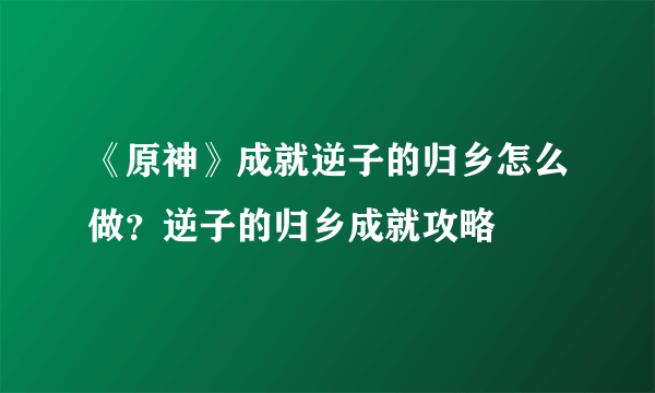 《原神》成就逆子的归乡怎么做？逆子的归乡成就攻略