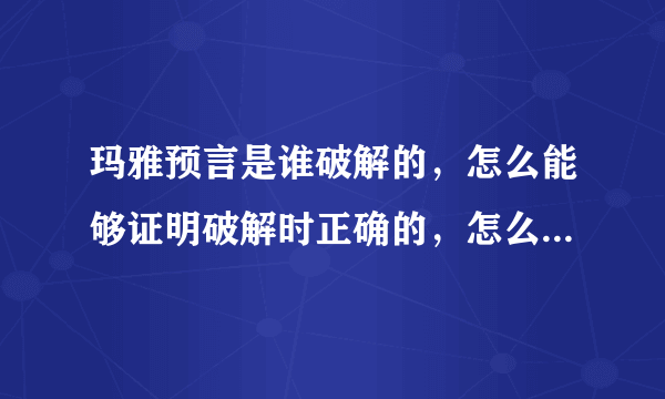 玛雅预言是谁破解的，怎么能够证明破解时正确的，怎么能证明玛雅的几百个象形文字说的是流传的种种预言