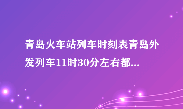 青岛火车站列车时刻表青岛外发列车11时30分左右都有啥车次？