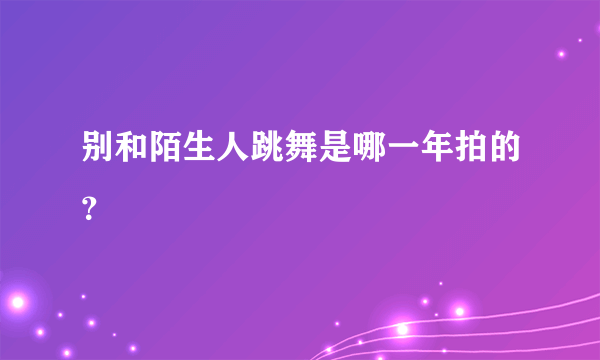 别和陌生人跳舞是哪一年拍的？