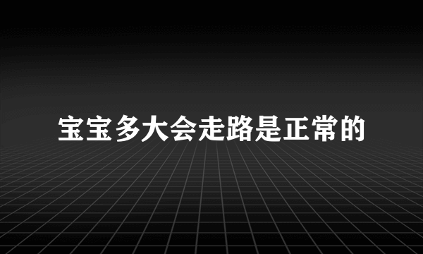 宝宝多大会走路是正常的