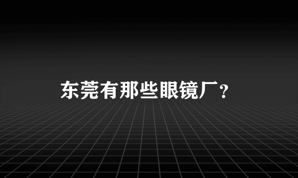 东莞有那些眼镜厂？