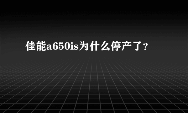 佳能a650is为什么停产了？