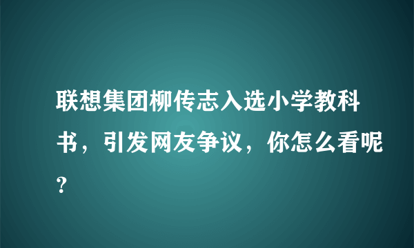 联想集团柳传志入选小学教科书，引发网友争议，你怎么看呢？