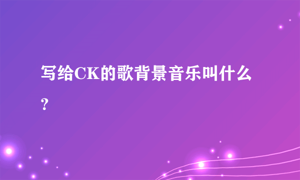 写给CK的歌背景音乐叫什么？