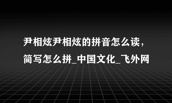 尹相炫尹相炫的拼音怎么读，简写怎么拼_中国文化_飞外网