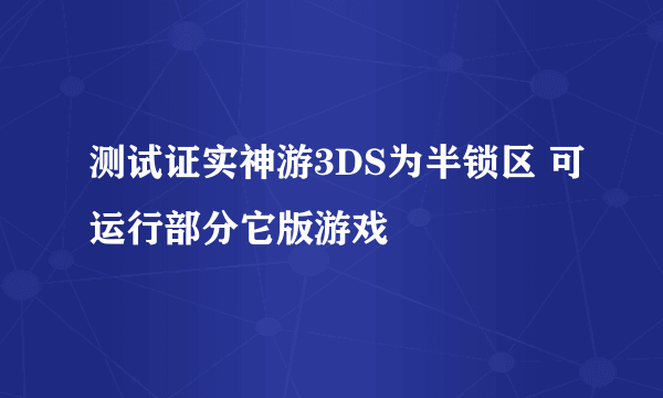 测试证实神游3DS为半锁区 可运行部分它版游戏