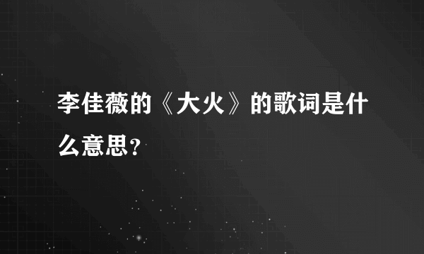 李佳薇的《大火》的歌词是什么意思？