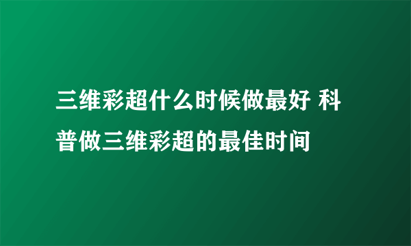 三维彩超什么时候做最好 科普做三维彩超的最佳时间