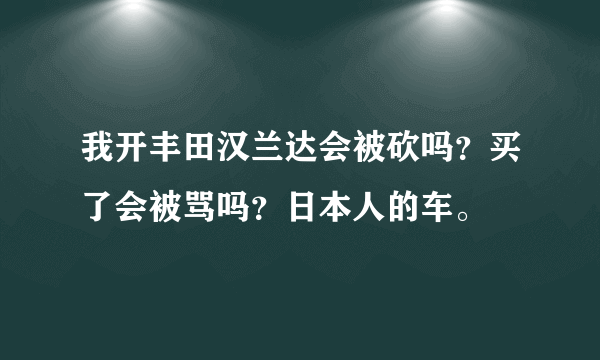 我开丰田汉兰达会被砍吗？买了会被骂吗？日本人的车。