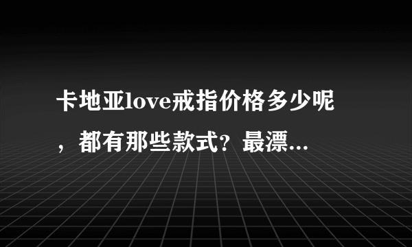 卡地亚love戒指价格多少呢 ，都有那些款式？最漂亮的是那种？知情人给我一个建议啊。。。