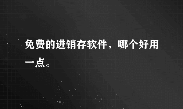 免费的进销存软件，哪个好用一点。