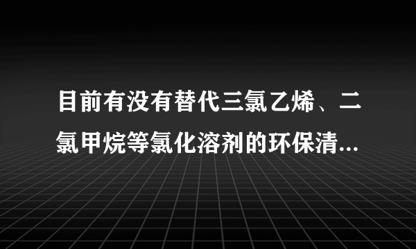 目前有没有替代三氯乙烯、二氯甲烷等氯化溶剂的环保清洗剂？使用效果是否可以与溶剂类清洗剂相媲美？