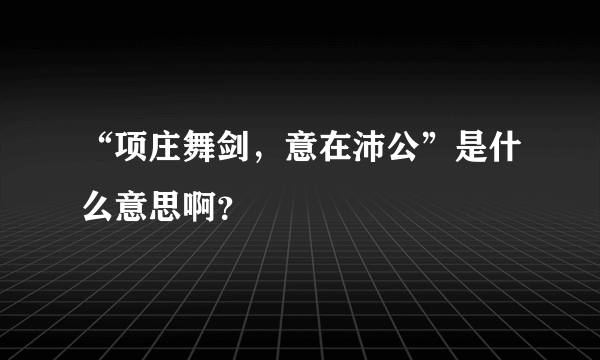 “项庄舞剑，意在沛公”是什么意思啊？