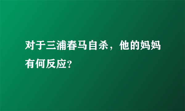 对于三浦春马自杀，他的妈妈有何反应？