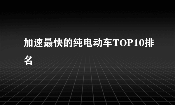 加速最快的纯电动车TOP10排名