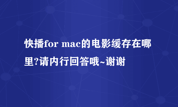 快播for mac的电影缓存在哪里?请内行回答哦~谢谢