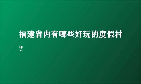 福建省内有哪些好玩的度假村？