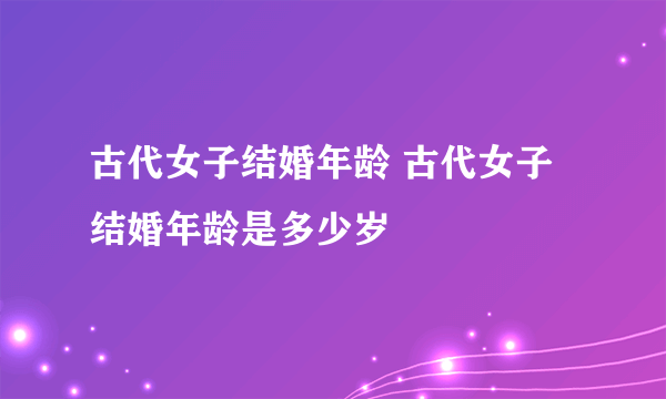 古代女子结婚年龄 古代女子结婚年龄是多少岁