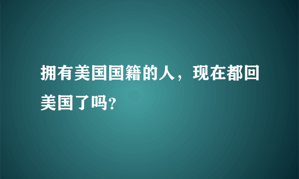 拥有美国国籍的人，现在都回美国了吗？