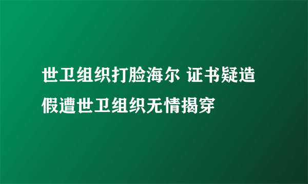 世卫组织打脸海尔 证书疑造假遭世卫组织无情揭穿