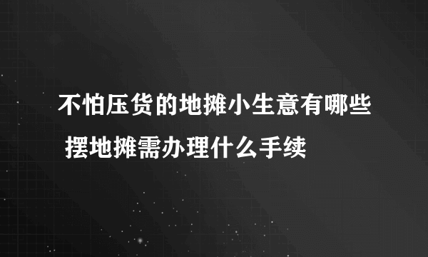 不怕压货的地摊小生意有哪些 摆地摊需办理什么手续