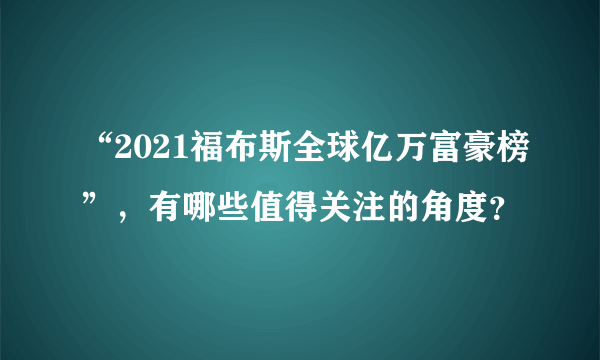 “2021福布斯全球亿万富豪榜”，有哪些值得关注的角度？