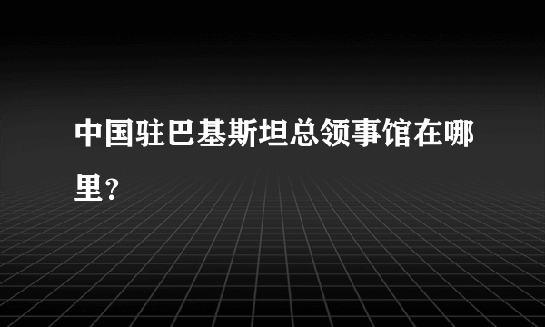 中国驻巴基斯坦总领事馆在哪里？