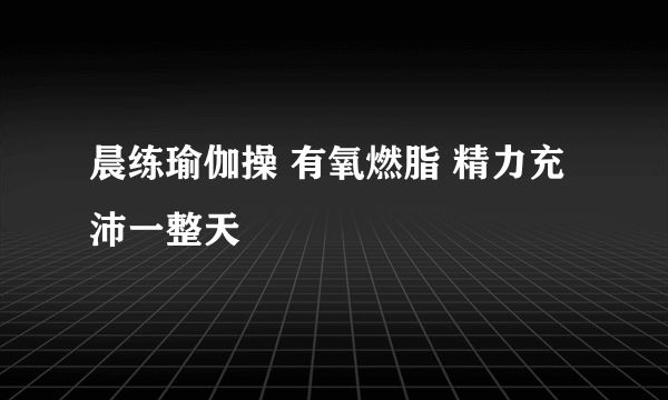 晨练瑜伽操 有氧燃脂 精力充沛一整天