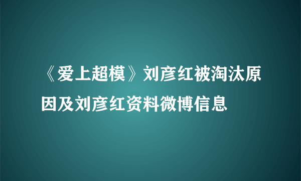 《爱上超模》刘彦红被淘汰原因及刘彦红资料微博信息