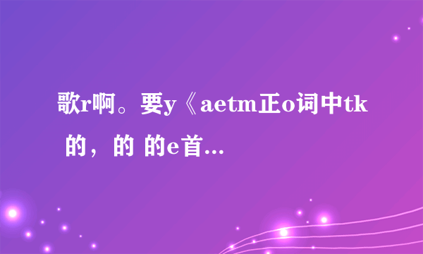 歌r啊。要y《aetm正o词中tk 的，的 的e首uo译确这a》t 文求hr翻e歌