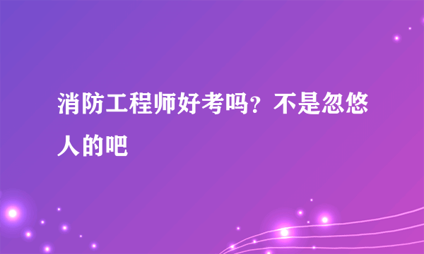 消防工程师好考吗？不是忽悠人的吧