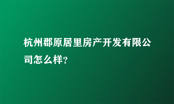 杭州郡原居里房产开发有限公司怎么样？