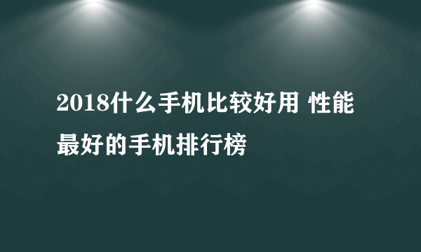 2018什么手机比较好用 性能最好的手机排行榜