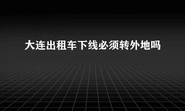 大连出租车下线必须转外地吗