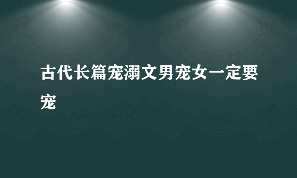 古代长篇宠溺文男宠女一定要宠