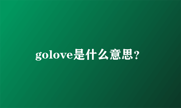 golove是什么意思？