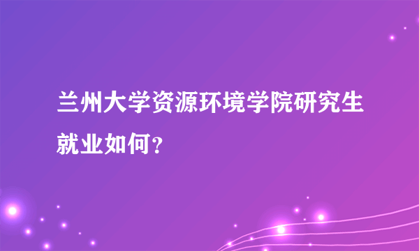 兰州大学资源环境学院研究生就业如何？