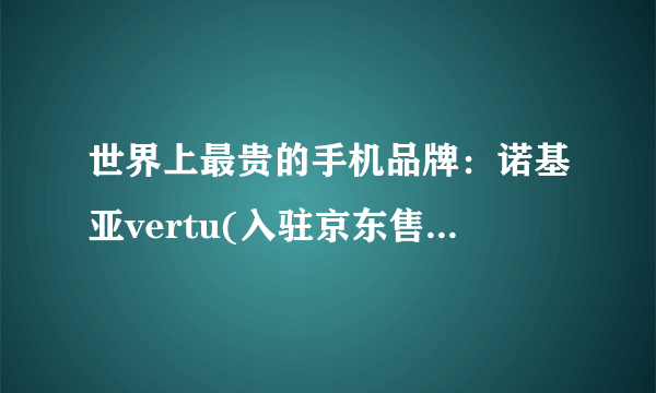 世界上最贵的手机品牌：诺基亚vertu(入驻京东售价247万)