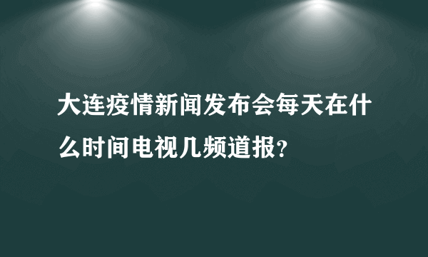 大连疫情新闻发布会每天在什么时间电视几频道报？