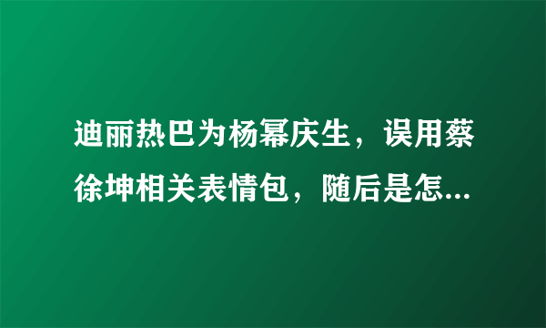 迪丽热巴为杨幂庆生，误用蔡徐坤相关表情包，随后是怎么道歉的？