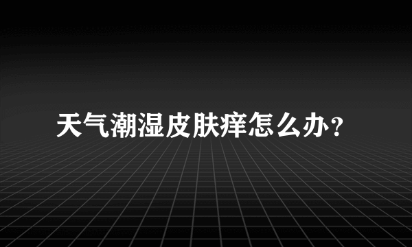 天气潮湿皮肤痒怎么办？