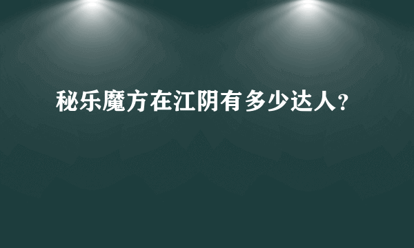 秘乐魔方在江阴有多少达人？