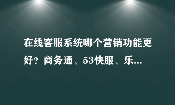 在线客服系统哪个营销功能更好？商务通、53快服、乐语、快商通、百度商桥这5个在线客服系统进行对比评测