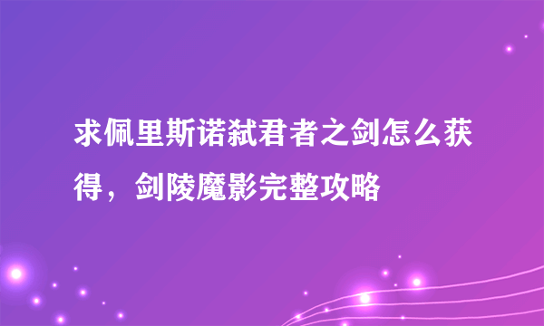 求佩里斯诺弑君者之剑怎么获得，剑陵魔影完整攻略