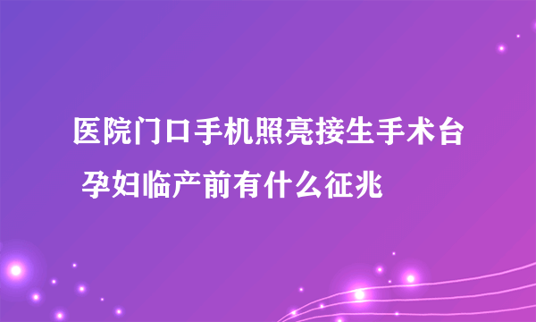 医院门口手机照亮接生手术台 孕妇临产前有什么征兆