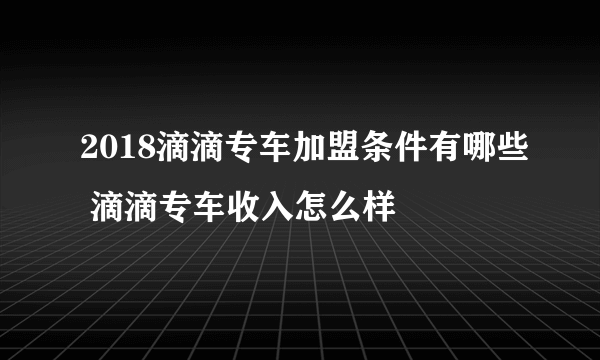 2018滴滴专车加盟条件有哪些 滴滴专车收入怎么样