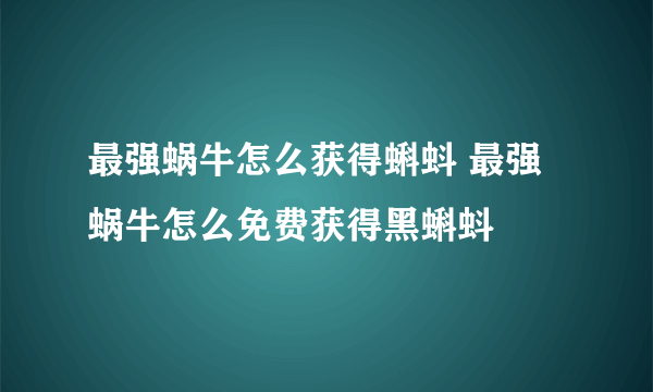 最强蜗牛怎么获得蝌蚪 最强蜗牛怎么免费获得黑蝌蚪